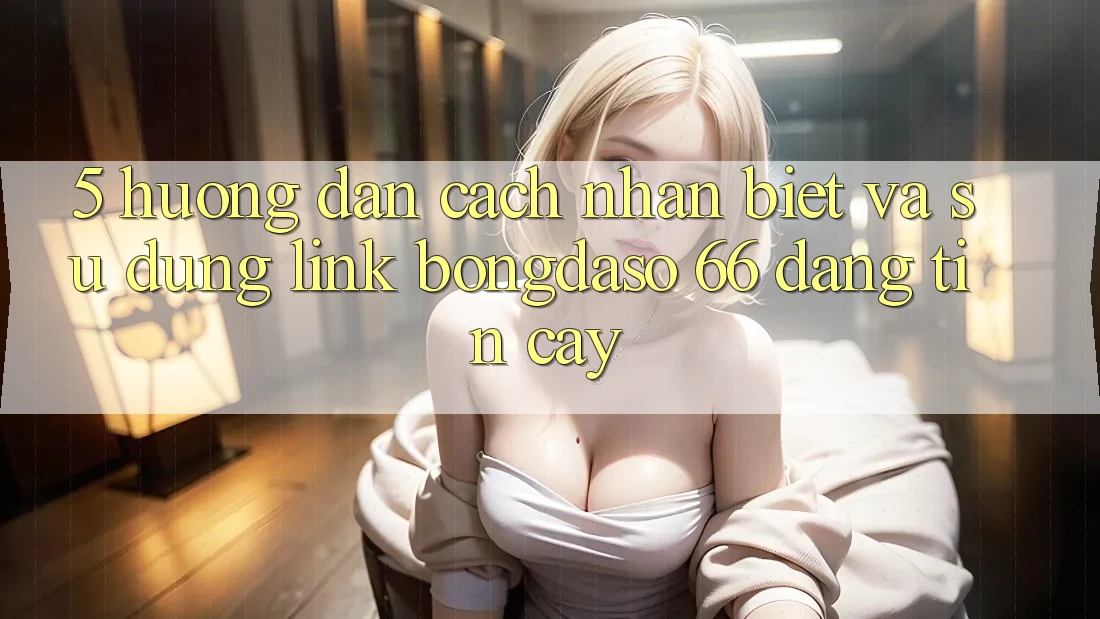 5. Hướng Dẫn Cách Nhận Biết Và Sử Dụng Link Bongdaso 66 Đáng tin cậy 5. Hướng Dẫn Cách Nhận Biết Và Sử Dụng Link Bongdaso 66 Đáng tin cậy
