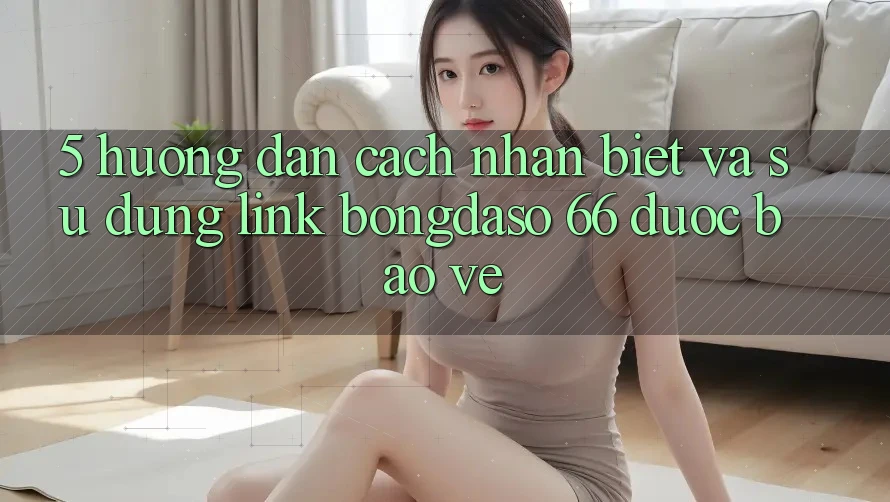 5. Hướng Dẫn Cách Nhận Biết Và Sử Dụng Link Bongdaso 66 Được bảo vệ 5. Hướng Dẫn Cách Nhận Biết Và Sử Dụng Link Bongdaso 66 Được bảo vệ