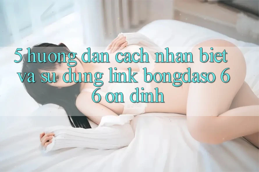 5. Hướng Dẫn Cách Nhận Biết Và Sử Dụng Link Bongdaso 66 Ổn định 5. Hướng Dẫn Cách Nhận Biết Và Sử Dụng Link Bongdaso 66 Ổn định