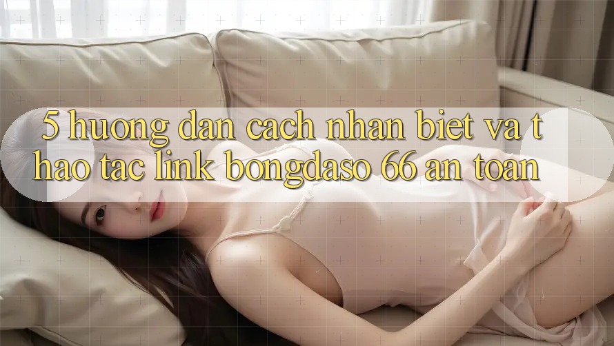 5. Hướng Dẫn Cách Nhận Biết Và Thao tác Link Bongdaso 66 An Toàn 5. Hướng Dẫn Cách Nhận Biết Và Thao tác Link Bongdaso 66 An Toàn