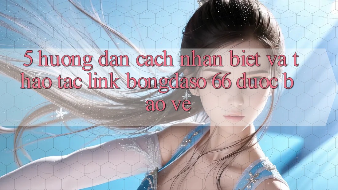 5. Hướng Dẫn Cách Nhận Biết Và Thao tác Link Bongdaso 66 Được bảo vệ 5. Hướng Dẫn Cách Nhận Biết Và Thao tác Link Bongdaso 66 Được bảo vệ
