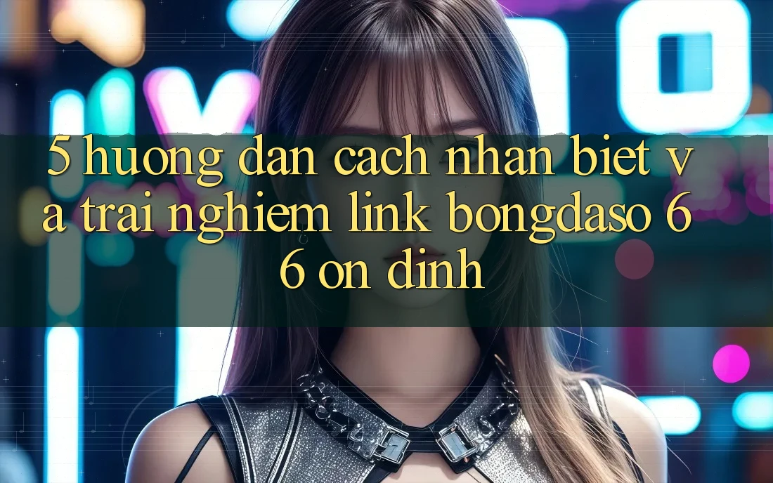 5. Hướng Dẫn Cách Nhận Biết Và Trải nghiệm Link Bongdaso 66 Ổn định