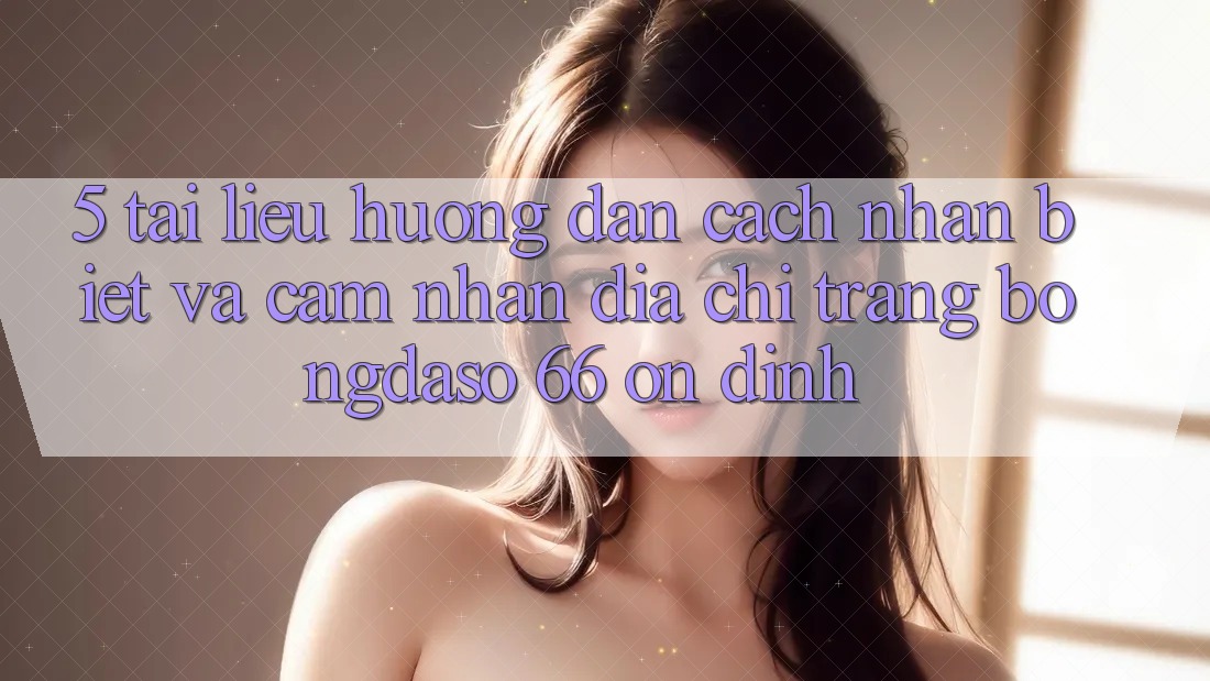 5. Tài liệu hướng dẫn Cách Nhận Biết Và Cảm nhận Địa chỉ trang Bongdaso 66 Ổn định 5. Tài liệu hướng dẫn Cách Nhận Biết Và Cảm nhận Địa chỉ trang Bongdaso 66 Ổn định