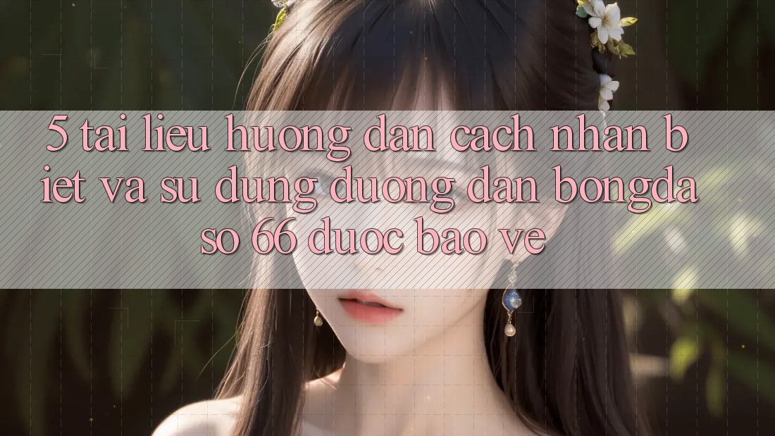 5. Tài liệu hướng dẫn Cách Nhận Biết Và Sử Dụng Đường dẫn Bongdaso 66 Được bảo vệ 5. Tài liệu hướng dẫn Cách Nhận Biết Và Sử Dụng Đường dẫn Bongdaso 66 Được bảo vệ
