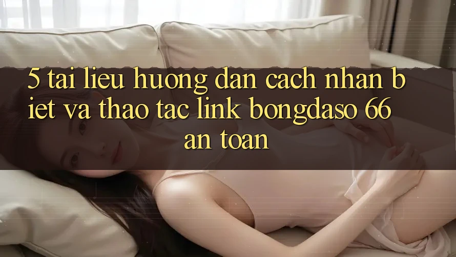 5. Tài liệu hướng dẫn Cách Nhận Biết Và Thao tác Link Bongdaso 66 An Toàn 5. Tài liệu hướng dẫn Cách Nhận Biết Và Thao tác Link Bongdaso 66 An Toàn