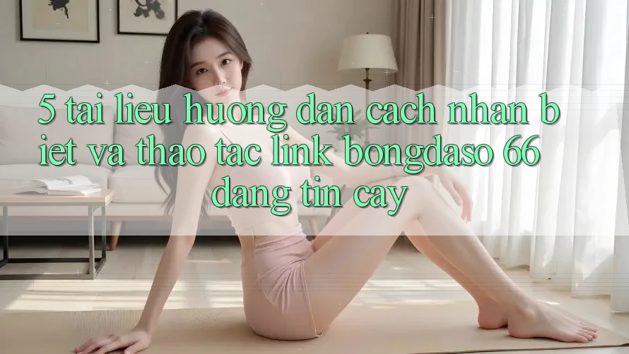 5. Tài liệu hướng dẫn Cách Nhận Biết Và Thao tác Link Bongdaso 66 Đáng tin cậy 5. Tài liệu hướng dẫn Cách Nhận Biết Và Thao tác Link Bongdaso 66 Đáng tin cậy