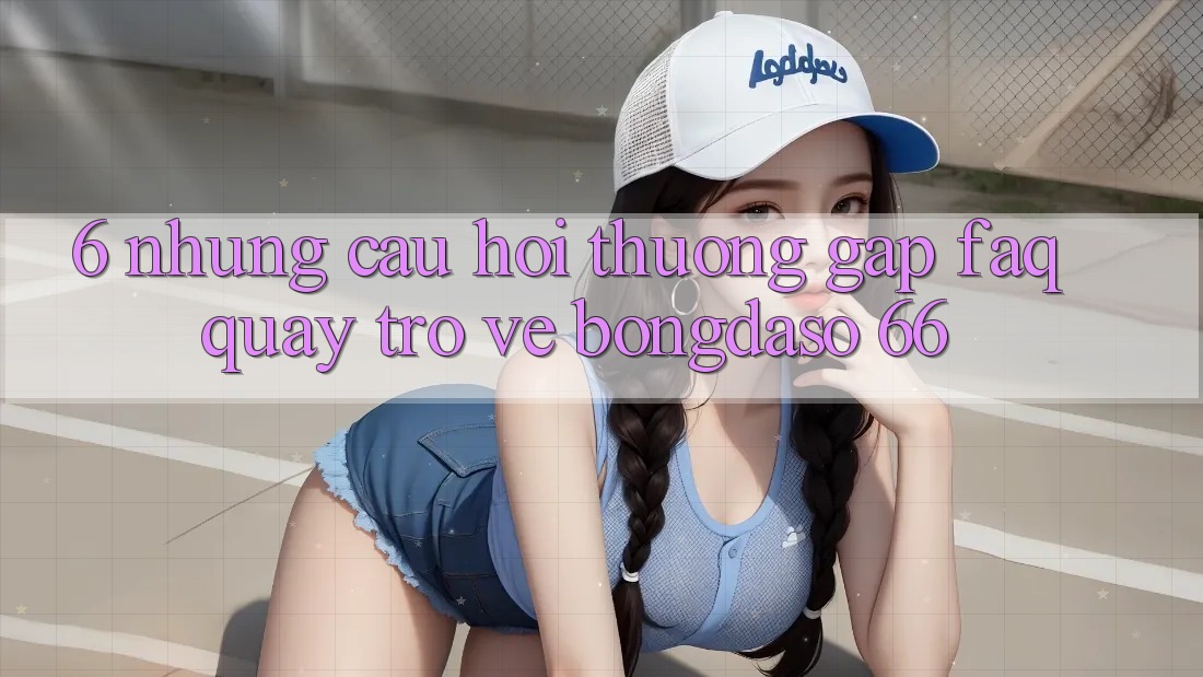 6. Những Câu Hỏi Thường Gặp (FAQ) Quay trở về Bongdaso 66 6. Những Câu Hỏi Thường Gặp (FAQ) Quay trở về Bongdaso 66