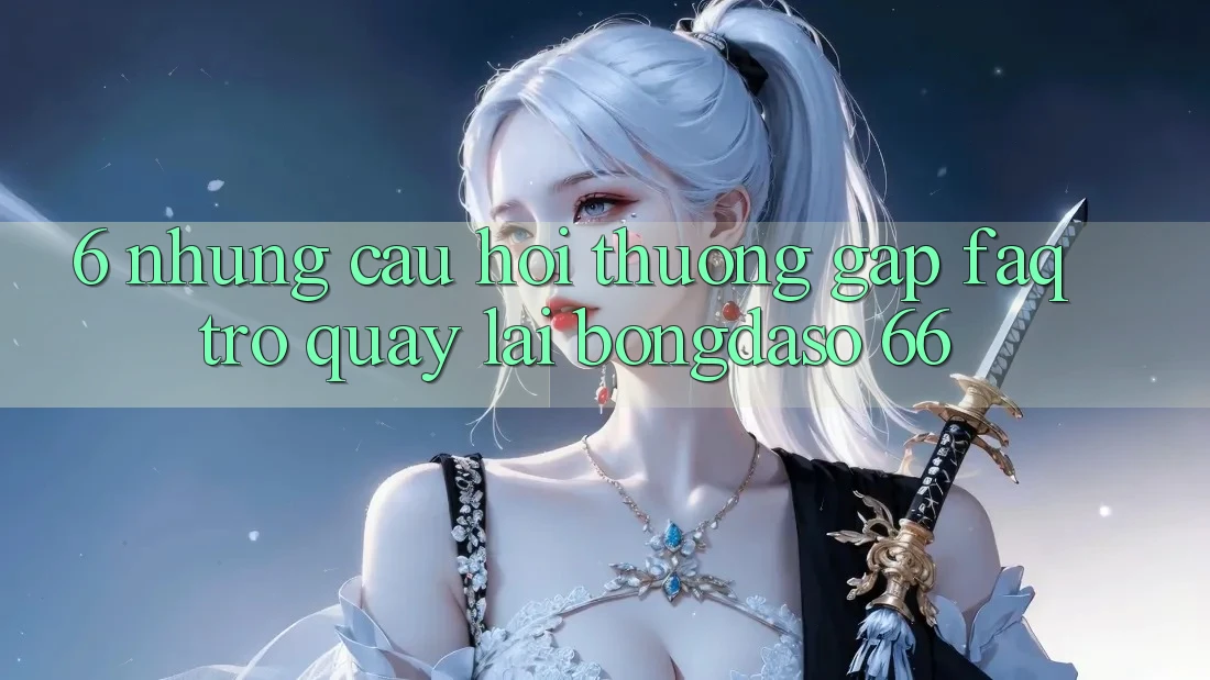 6. Những Câu Hỏi Thường Gặp (FAQ) Trở quay lại Bongdaso 66 6. Những Câu Hỏi Thường Gặp (FAQ) Trở quay lại Bongdaso 66