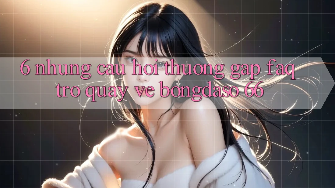 6. Những Câu Hỏi Thường Gặp (FAQ) Trở quay về Bongdaso 66 6. Những Câu Hỏi Thường Gặp (FAQ) Trở quay về Bongdaso 66