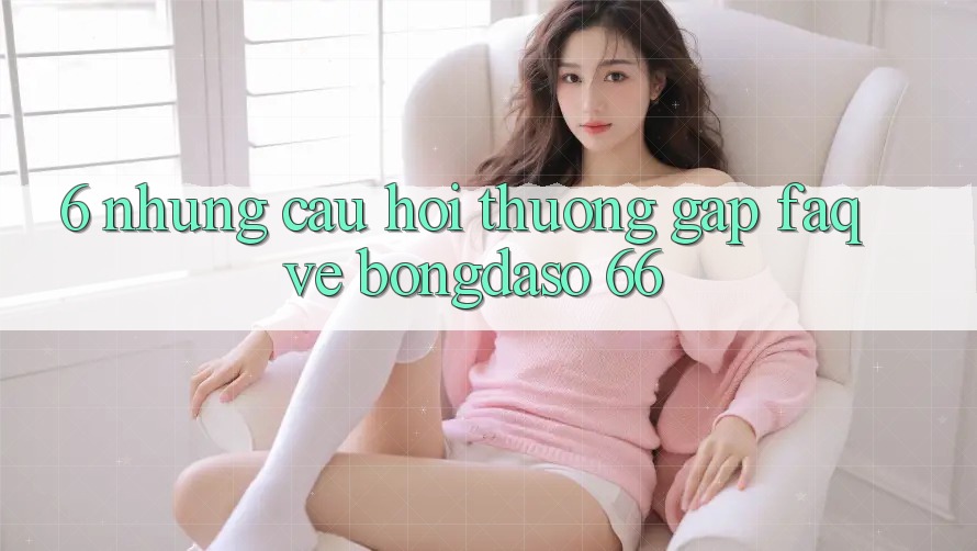 6. Những Câu Hỏi Thường Gặp (FAQ) Về Bongdaso 66 6. Những Câu Hỏi Thường Gặp (FAQ) Về Bongdaso 66