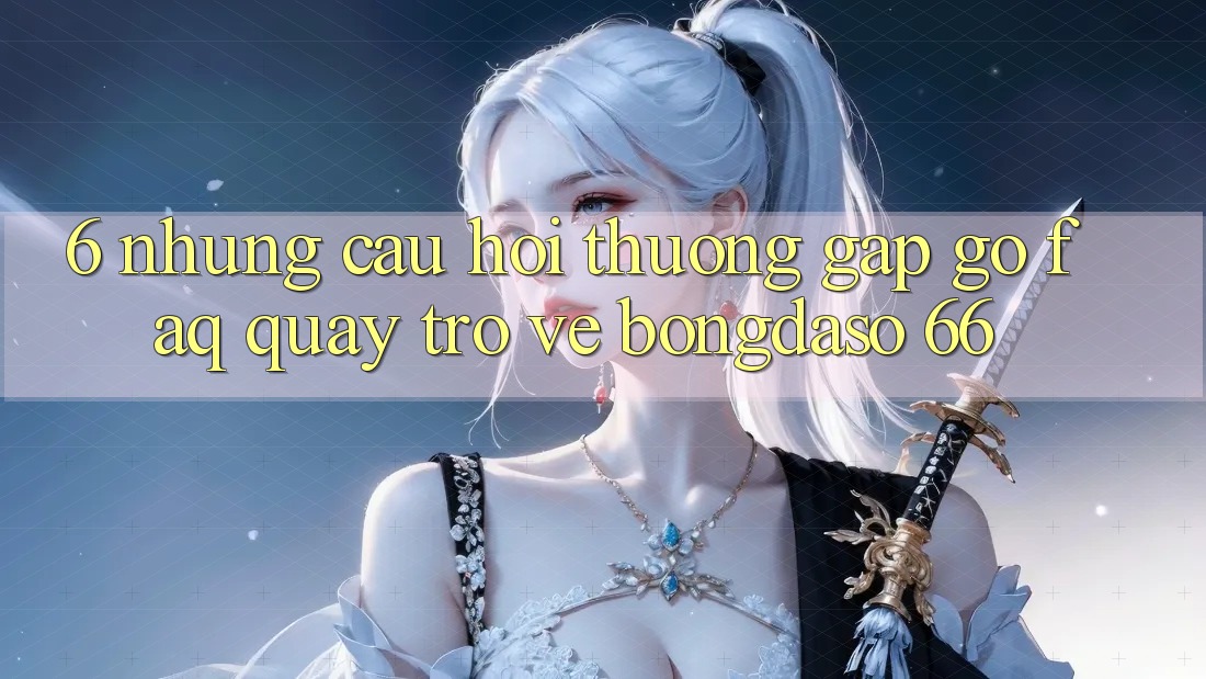 6. Những Câu Hỏi Thường Gặp gỡ (FAQ) Quay trở về Bongdaso 66 6. Những Câu Hỏi Thường Gặp gỡ (FAQ) Quay trở về Bongdaso 66