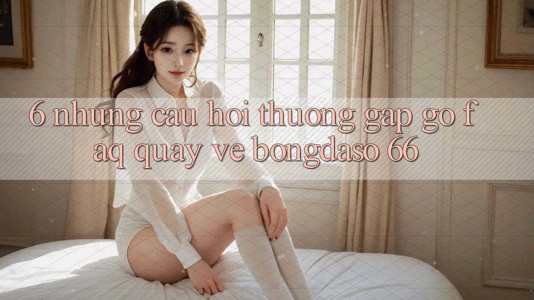 6. Những Câu Hỏi Thường Gặp gỡ (FAQ) Quay về Bongdaso 66 6. Những Câu Hỏi Thường Gặp gỡ (FAQ) Quay về Bongdaso 66