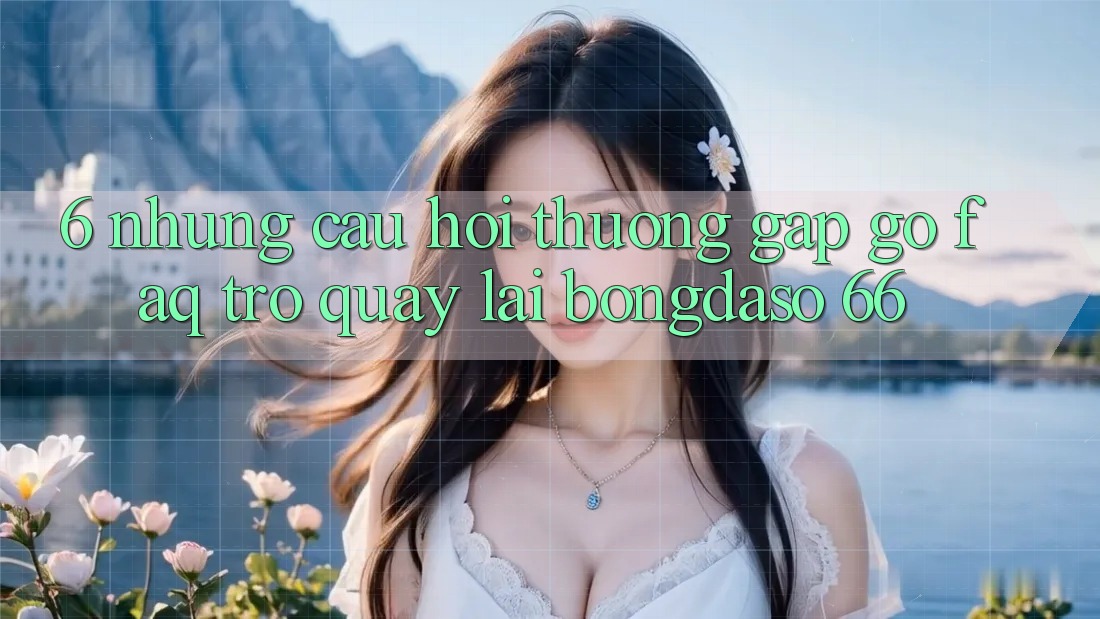 6. Những Câu Hỏi Thường Gặp gỡ (FAQ) Trở quay lại Bongdaso 66 6. Những Câu Hỏi Thường Gặp gỡ (FAQ) Trở quay lại Bongdaso 66