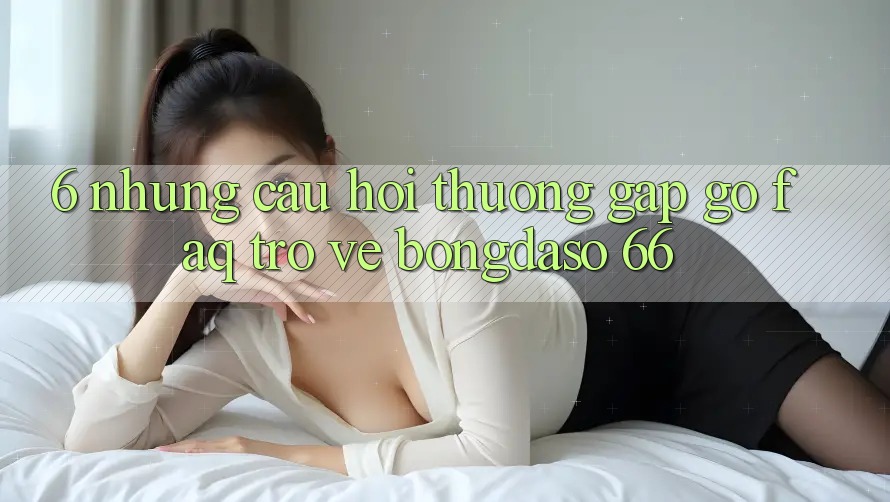 6. Những Câu Hỏi Thường Gặp gỡ (FAQ) Trở về Bongdaso 66 6. Những Câu Hỏi Thường Gặp gỡ (FAQ) Trở về Bongdaso 66
