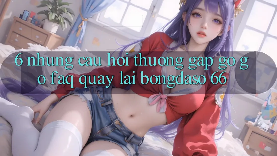 6. Những Câu Hỏi Thường Gặp gỡ gỡ (FAQ) Quay lại Bongdaso 66 6. Những Câu Hỏi Thường Gặp gỡ gỡ (FAQ) Quay lại Bongdaso 66