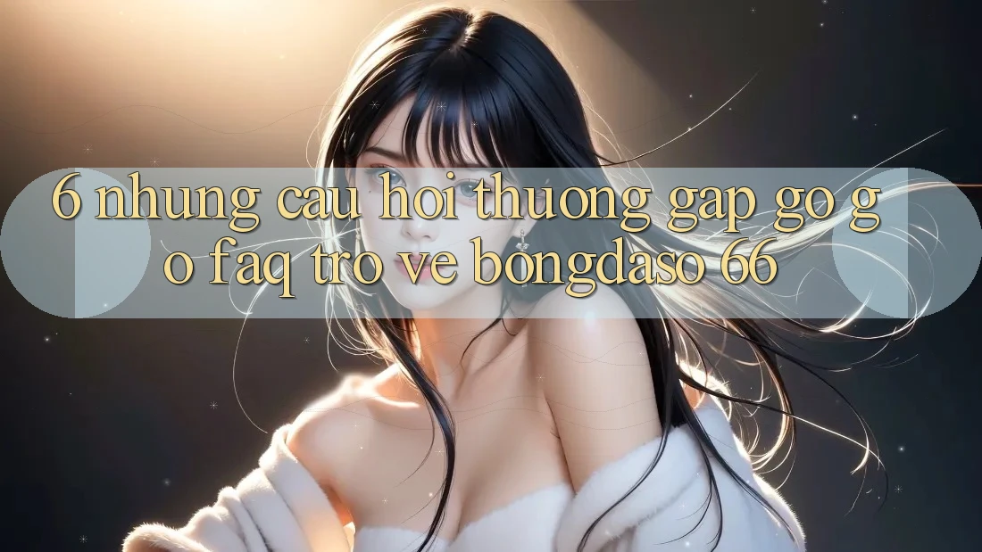 6. Những Câu Hỏi Thường Gặp gỡ gỡ (FAQ) Trở về Bongdaso 66 6. Những Câu Hỏi Thường Gặp gỡ gỡ (FAQ) Trở về Bongdaso 66