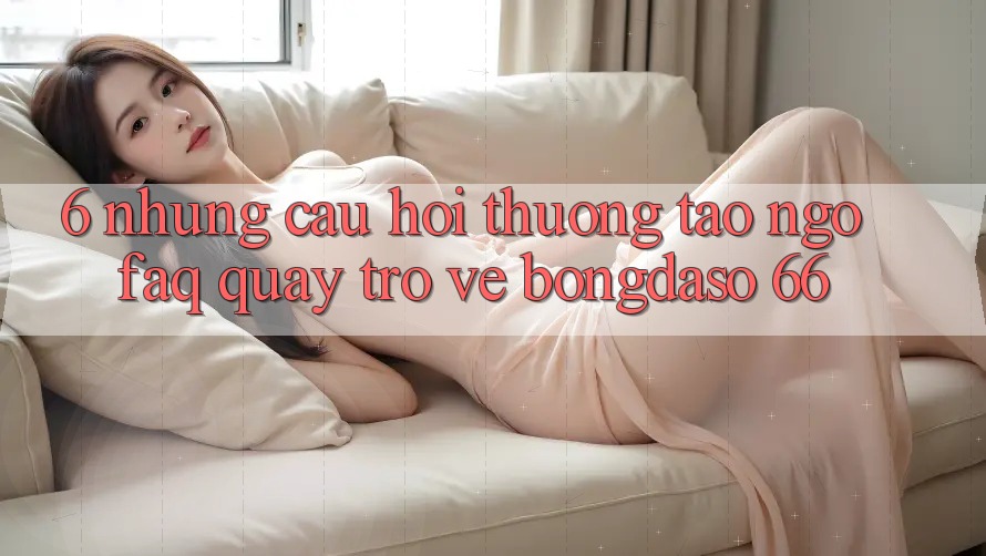 6. Những Câu Hỏi Thường Tao ngộ (FAQ) Quay trở về Bongdaso 66 6. Những Câu Hỏi Thường Tao ngộ (FAQ) Quay trở về Bongdaso 66
