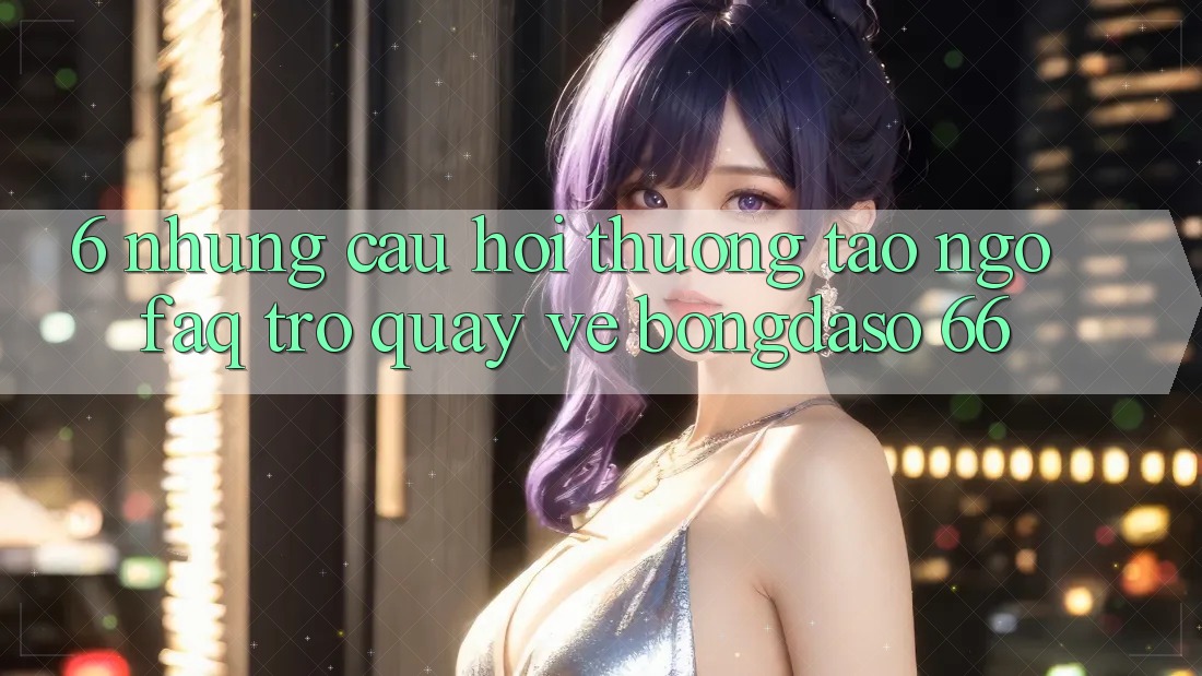 6. Những Câu Hỏi Thường Tao ngộ (FAQ) Trở quay về Bongdaso 66 6. Những Câu Hỏi Thường Tao ngộ (FAQ) Trở quay về Bongdaso 66