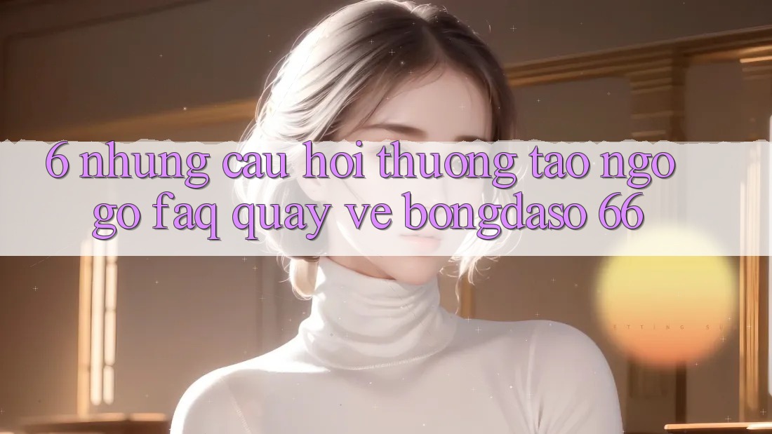 6. Những Câu Hỏi Thường Tao ngộ gỡ (FAQ) Quay về Bongdaso 66 6. Những Câu Hỏi Thường Tao ngộ gỡ (FAQ) Quay về Bongdaso 66