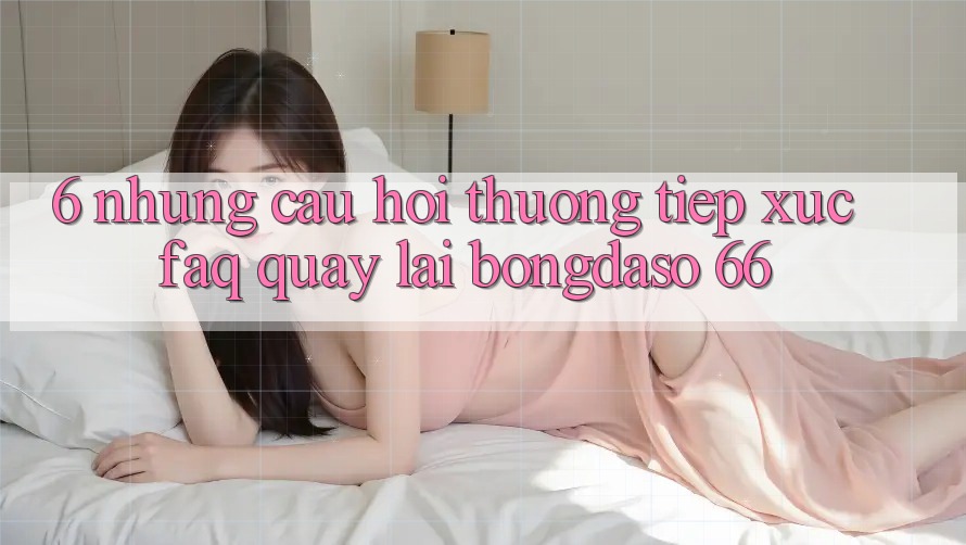 6. Những Câu Hỏi Thường Tiếp xúc (FAQ) Quay lại Bongdaso 66 6. Những Câu Hỏi Thường Tiếp xúc (FAQ) Quay lại Bongdaso 66