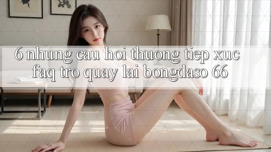 6. Những Câu Hỏi Thường Tiếp xúc (FAQ) Trở quay lại Bongdaso 66 6. Những Câu Hỏi Thường Tiếp xúc (FAQ) Trở quay lại Bongdaso 66