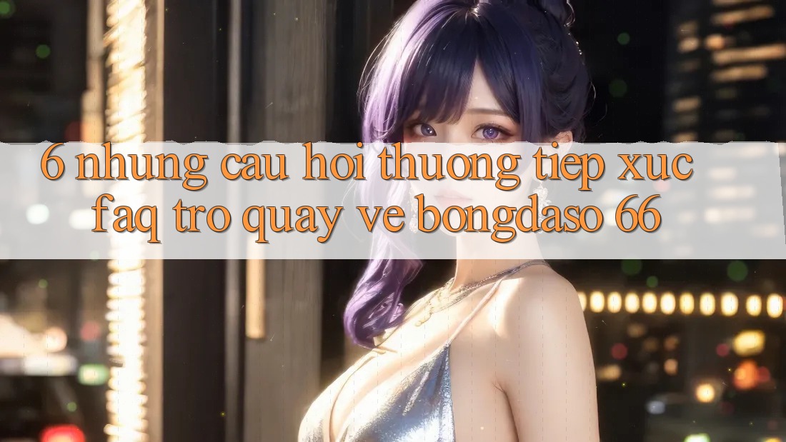 6. Những Câu Hỏi Thường Tiếp xúc (FAQ) Trở quay về Bongdaso 66 6. Những Câu Hỏi Thường Tiếp xúc (FAQ) Trở quay về Bongdaso 66