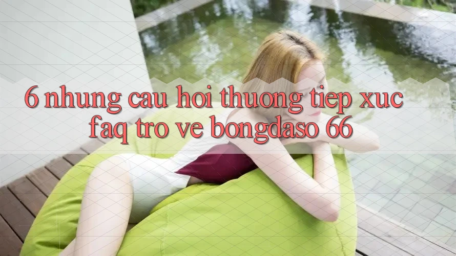 6. Những Câu Hỏi Thường Tiếp xúc (FAQ) Trở về Bongdaso 66 6. Những Câu Hỏi Thường Tiếp xúc (FAQ) Trở về Bongdaso 66