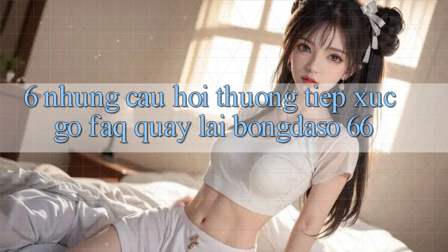 6. Những Câu Hỏi Thường Tiếp xúc gỡ (FAQ) Quay lại Bongdaso 66 6. Những Câu Hỏi Thường Tiếp xúc gỡ (FAQ) Quay lại Bongdaso 66