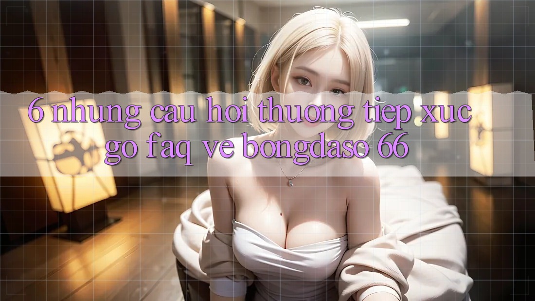 6. Những Câu Hỏi Thường Tiếp xúc gỡ (FAQ) Về Bongdaso 66 6. Những Câu Hỏi Thường Tiếp xúc gỡ (FAQ) Về Bongdaso 66