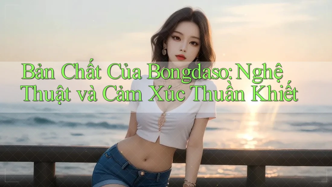 Bản Chất Của Bongdaso: Nghệ Thuật và Cảm Xúc Thuần Khiết Bản Chất Của Bongdaso: Nghệ Thuật và Cảm Xúc Thuần Khiết