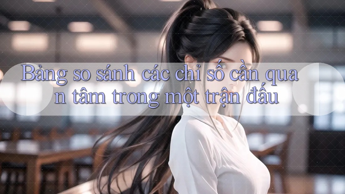 Bảng so sánh các chỉ số cần quan tâm trong một trận đấu Bảng so sánh các chỉ số cần quan tâm trong một trận đấu