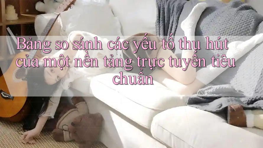 Bảng so sánh các yếu tố thu hút của một nền tảng trực tuyến tiêu chuẩn Bảng so sánh các yếu tố thu hút của một nền tảng trực tuyến tiêu chuẩn