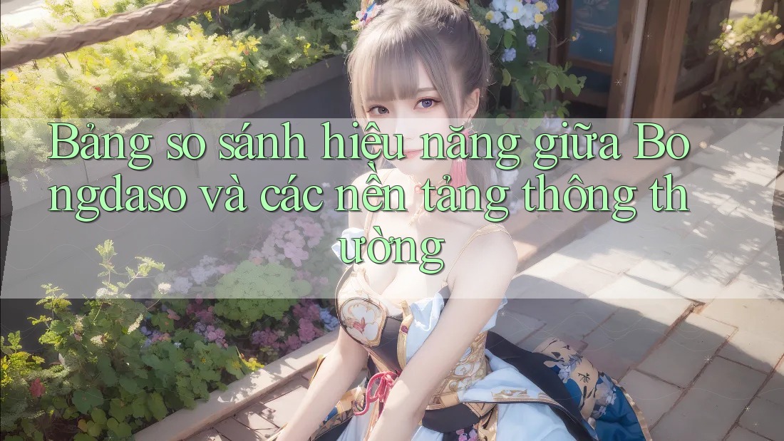 Bảng so sánh hiệu năng giữa Bongdaso và các nền tảng thông thường Bảng so sánh hiệu năng giữa Bongdaso và các nền tảng thông thường