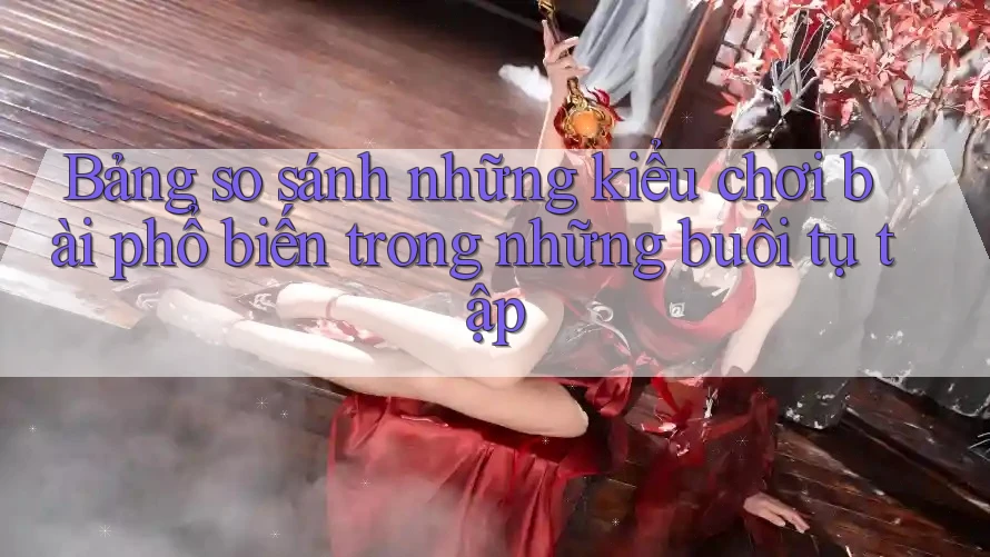 Bảng so sánh những kiểu chơi bài phổ biến trong những buổi tụ tập Bảng so sánh những kiểu chơi bài phổ biến trong những buổi tụ tập