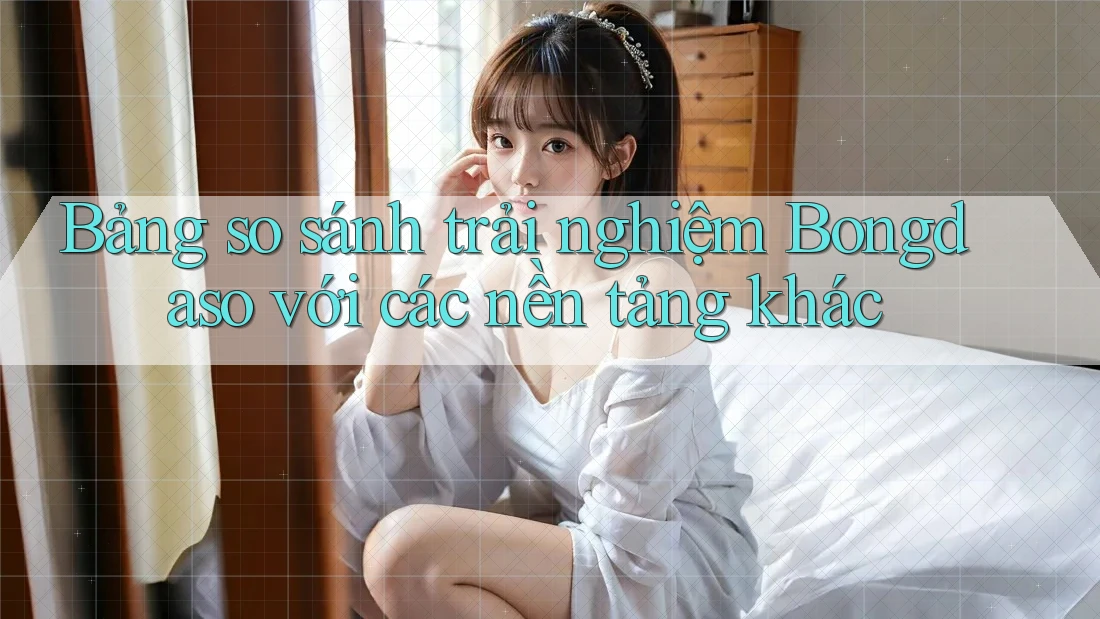 Bảng so sánh trải nghiệm Bongdaso với các nền tảng khác