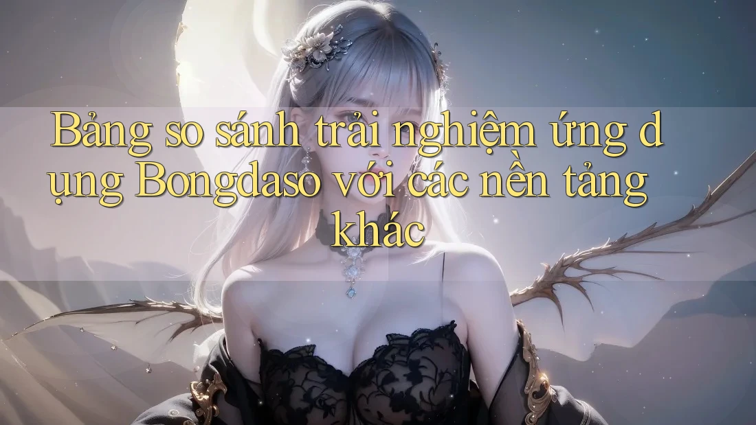 Bảng so sánh trải nghiệm ứng dụng Bongdaso với các nền tảng khác Bảng so sánh trải nghiệm ứng dụng Bongdaso với các nền tảng khác