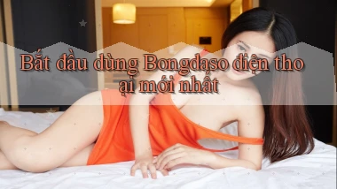 bắt đầu dùng bongdaso điện thoại mới nhất