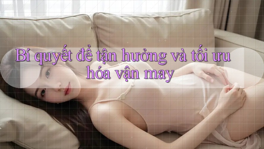 Bí quyết để tận hưởng và tối ưu hóa vận may Bí quyết để tận hưởng và tối ưu hóa vận may