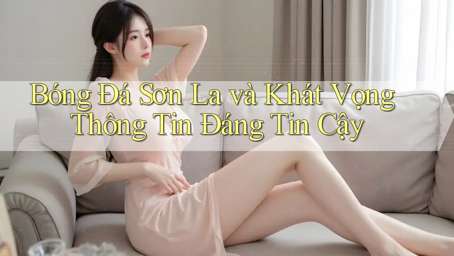 Bóng Đá Sơn La và Khát Vọng Thông Tin Đáng Tin Cậy Bóng Đá Sơn La và Khát Vọng Thông Tin Đáng Tin Cậy