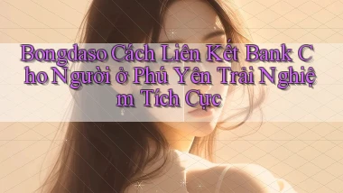 bongdaso cách liên kết bank cho người ở Phú Yên trải nghiệm tích cực