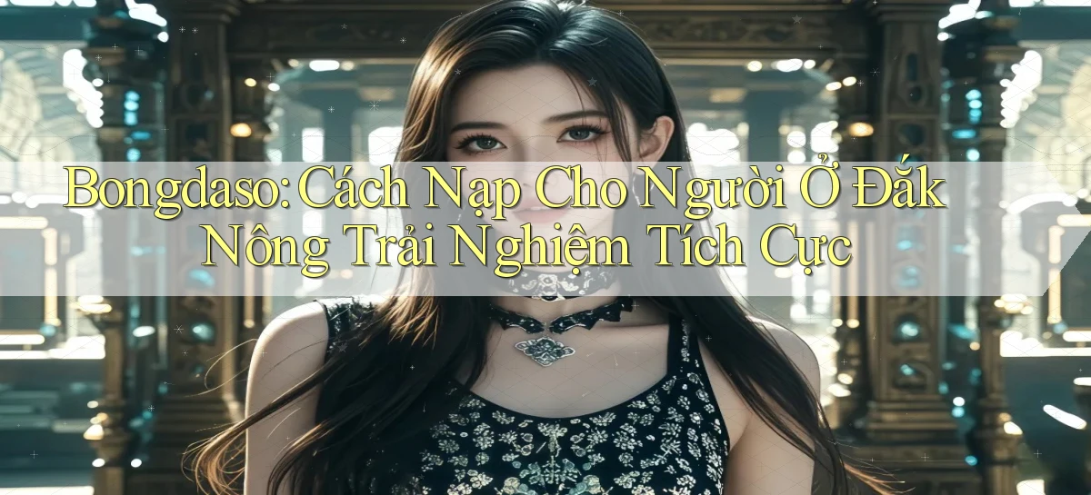 bongdaso cách nạp cho người ở Đắk Nông trải nghiệm tích cực
