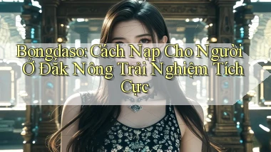 bongdaso cách nạp cho người ở Đắk Nông trải nghiệm tích cực
