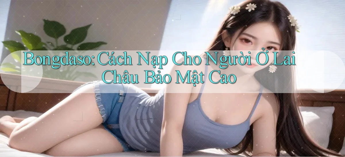 bongdaso cách nạp cho người ở Lai Châu bảo mật cao