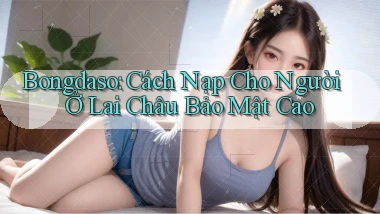 bongdaso cách nạp cho người ở Lai Châu bảo mật cao