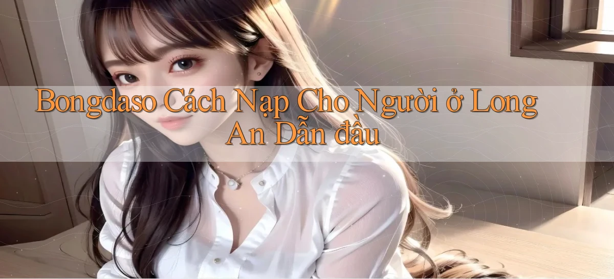 bongdaso cách nạp cho người ở Long An dẫn đầu