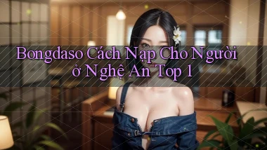 bongdaso cách nạp cho người ở Nghệ An top 1