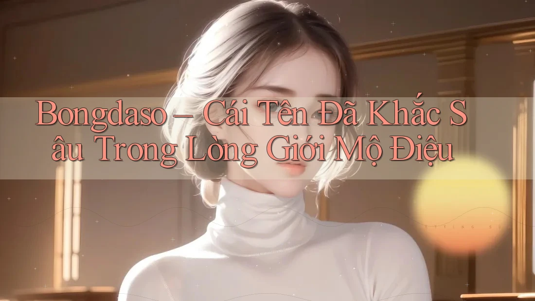 Bongdaso – Cái Tên Đã Khắc Sâu Trong Lòng Giới Mộ Điệu Bongdaso – Cái Tên Đã Khắc Sâu Trong Lòng Giới Mộ Điệu
