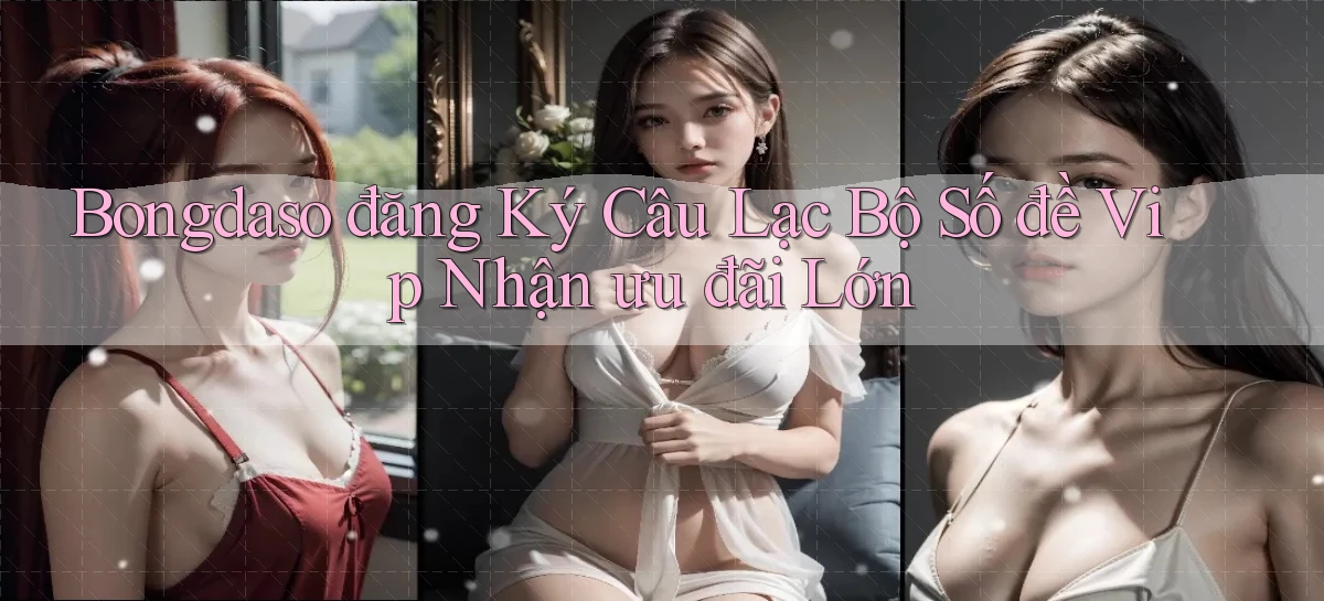 bongdaso  đăng ký câu lạc bộ số đề vip nhận ưu đãi lớn