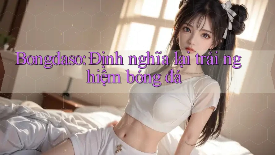 Bongdaso: Định nghĩa lại trải nghiệm bóng đá Bongdaso: Định nghĩa lại trải nghiệm bóng đá