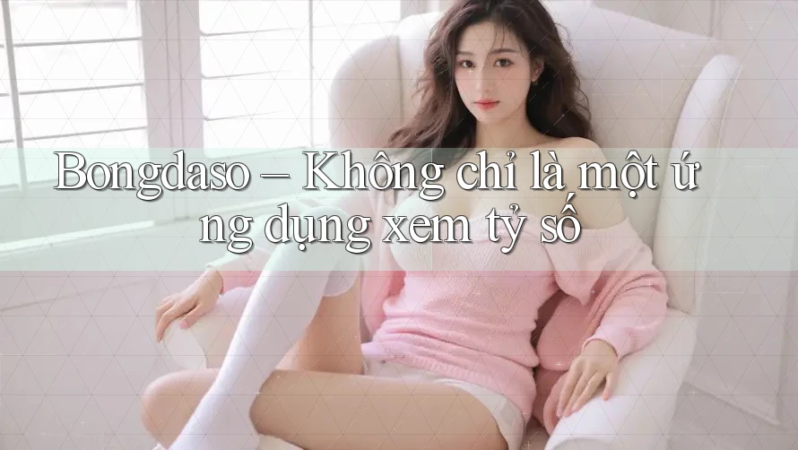 Bongdaso – Không chỉ là một ứng dụng xem tỷ số Bongdaso – Không chỉ là một ứng dụng xem tỷ số